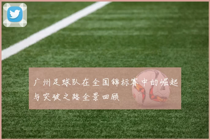 广州足球队在全国锦标赛中的崛起与突破之路全景回顾