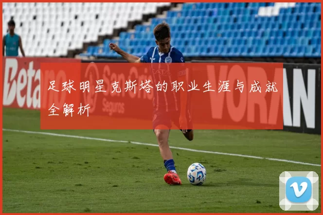 足球明星克斯塔的职业生涯与成就全解析