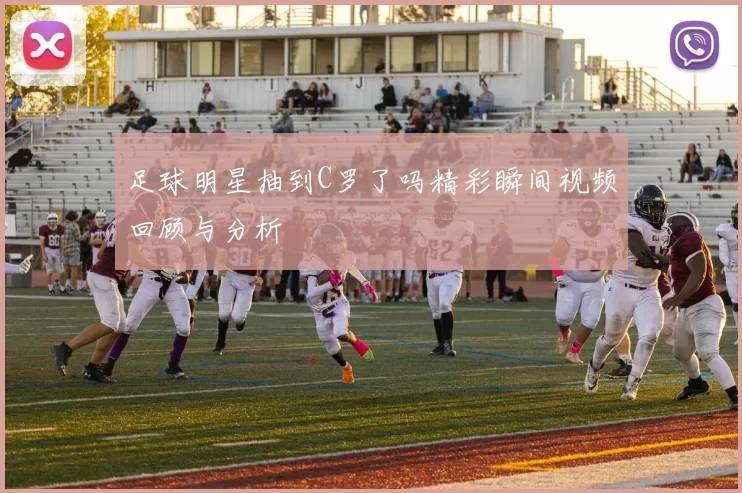 足球明星抽到C罗了吗精彩瞬间视频回顾与分析